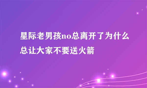 星际老男孩no总离开了为什么总让大家不要送火箭