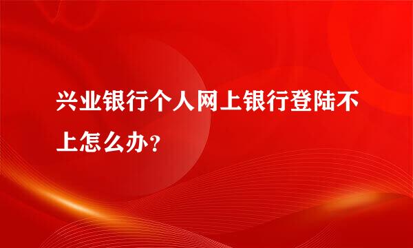 兴业银行个人网上银行登陆不上怎么办？