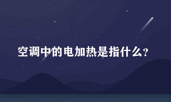 空调中的电加热是指什么？