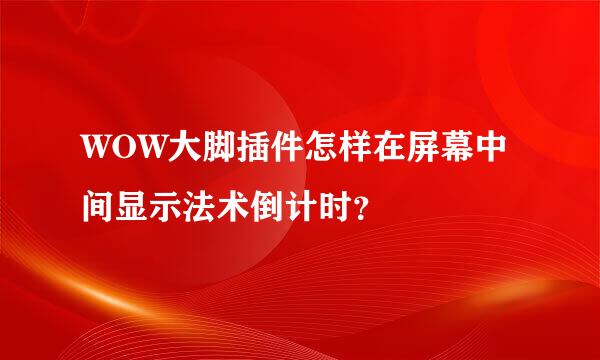 WOW大脚插件怎样在屏幕中间显示法术倒计时？