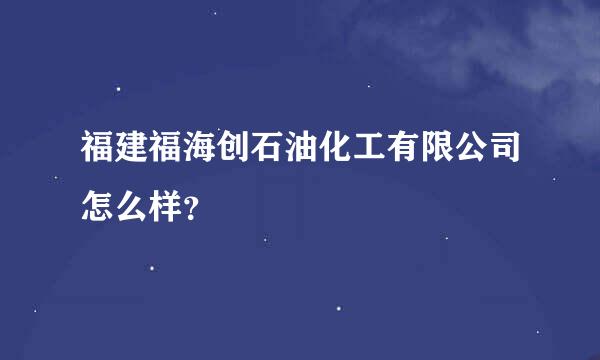 福建福海创石油化工有限公司怎么样？