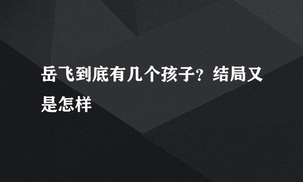 岳飞到底有几个孩子？结局又是怎样