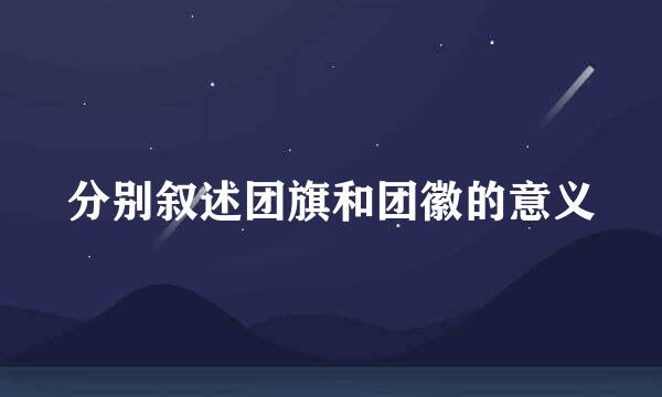 分别叙述团旗和团徽的意义