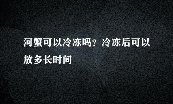 河蟹可以冷冻吗？冷冻后可以放多长时间