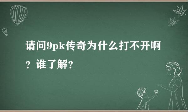 请问9pk传奇为什么打不开啊？谁了解？