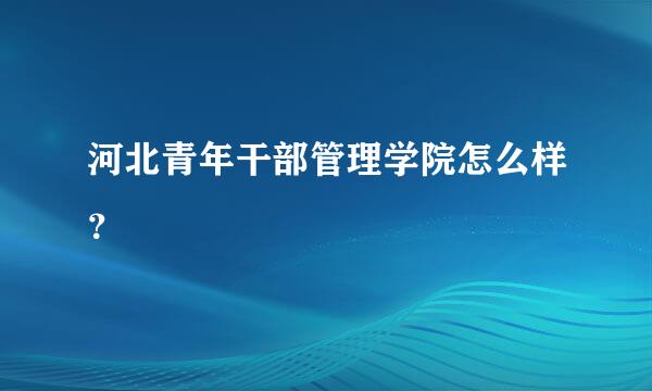 河北青年干部管理学院怎么样？