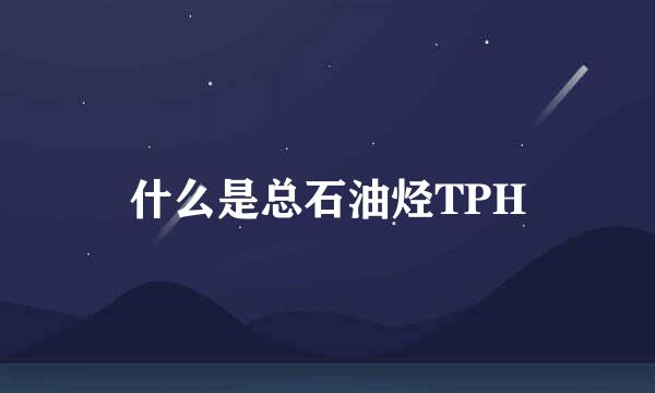 什么是总石油烃TPH