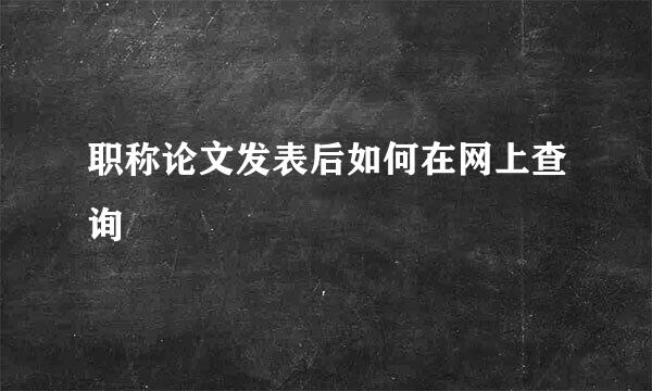 职称论文发表后如何在网上查询