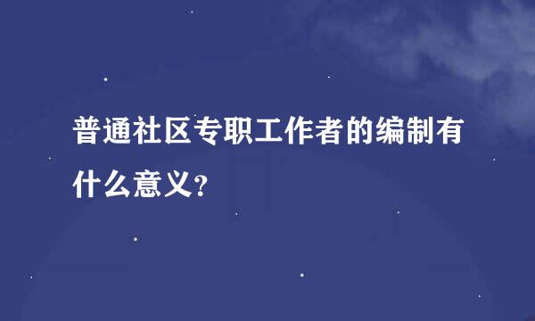 普通社区专职工作者的编制有什么意义？