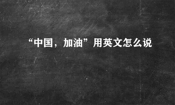 “中国，加油”用英文怎么说