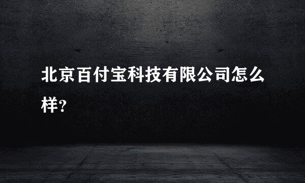 北京百付宝科技有限公司怎么样？