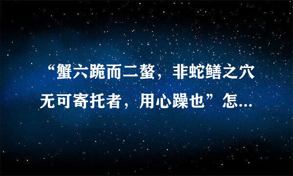 “蟹六跪而二螯，非蛇鳝之穴无可寄托者，用心躁也”怎么翻译？