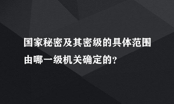 国家秘密及其密级的具体范围由哪一级机关确定的？