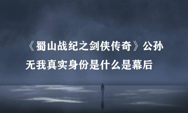 《蜀山战纪之剑侠传奇》公孙无我真实身份是什么是幕后