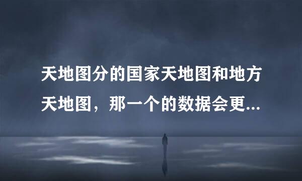 天地图分的国家天地图和地方天地图，那一个的数据会更新一些呢？