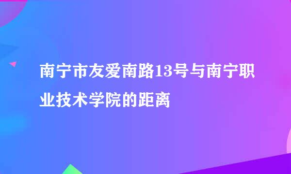 南宁市友爱南路13号与南宁职业技术学院的距离