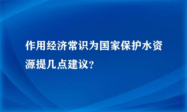 作用经济常识为国家保护水资源提几点建议？