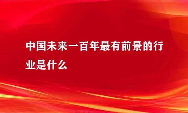 中国未来一百年最有前景的行业是什么