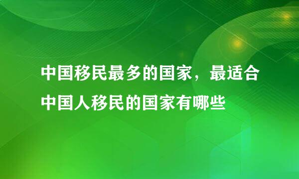 中国移民最多的国家，最适合中国人移民的国家有哪些