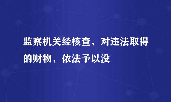 监察机关经核查，对违法取得的财物，依法予以没