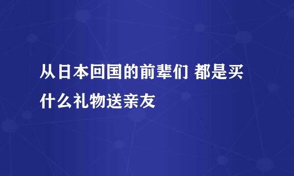 从日本回国的前辈们 都是买什么礼物送亲友