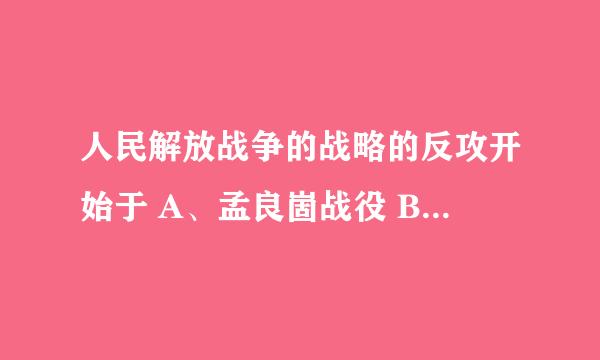 人民解放战争的战略的反攻开始于 A、孟良崮战役 B、石家庄战役 C、刘邓、陈谢、陈粟三军驰骋中原