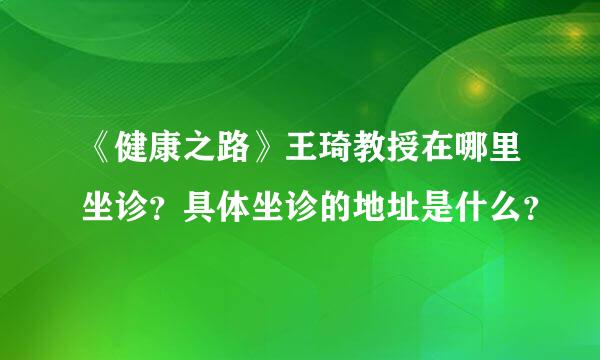 《健康之路》王琦教授在哪里坐诊？具体坐诊的地址是什么？