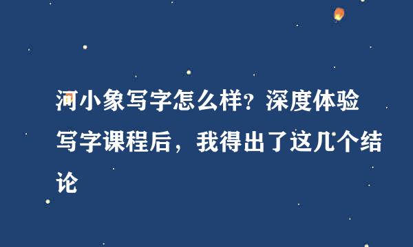 河小象写字怎么样？深度体验写字课程后，我得出了这几个结论