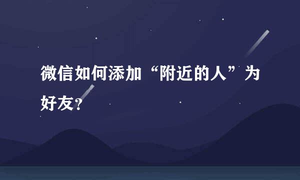 微信如何添加“附近的人”为好友？