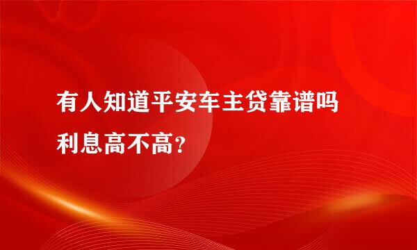 有人知道平安车主贷靠谱吗 利息高不高？