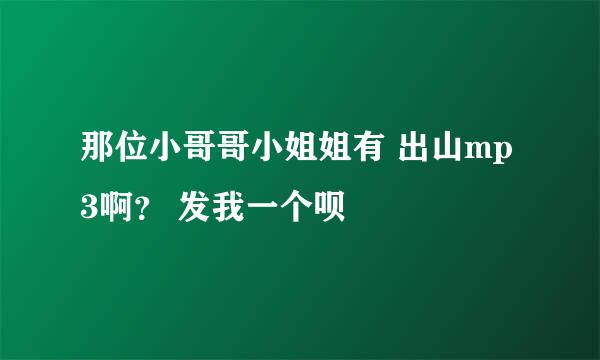 那位小哥哥小姐姐有 出山mp3啊？ 发我一个呗