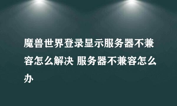 魔兽世界登录显示服务器不兼容怎么解决 服务器不兼容怎么办