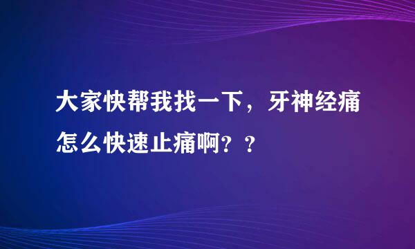 大家快帮我找一下，牙神经痛怎么快速止痛啊？？