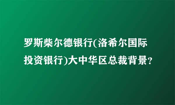 罗斯柴尔德银行(洛希尔国际投资银行)大中华区总裁背景？