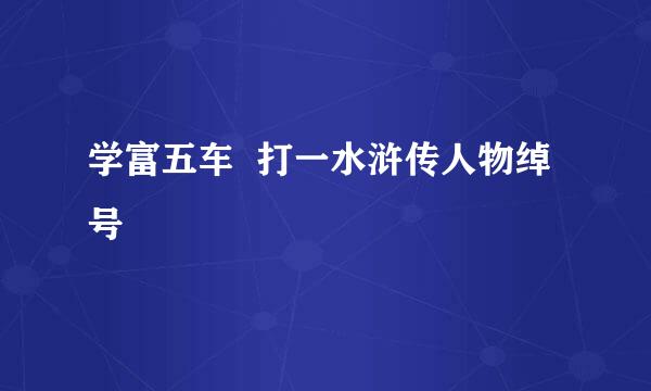 学富五车  打一水浒传人物绰号