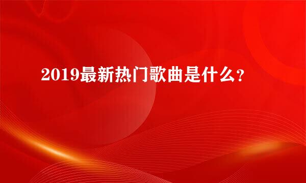 2019最新热门歌曲是什么？