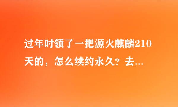 过年时领了一把源火麒麟210天的，怎么续约永久？去哪续约？