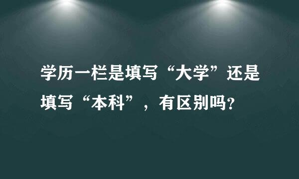 学历一栏是填写“大学”还是填写“本科”，有区别吗？