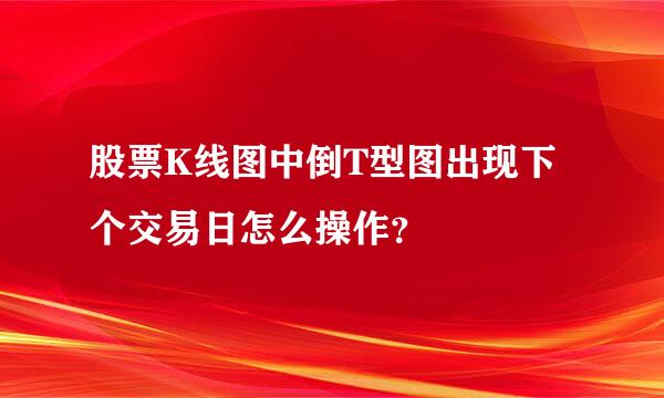 股票K线图中倒T型图出现下个交易日怎么操作？