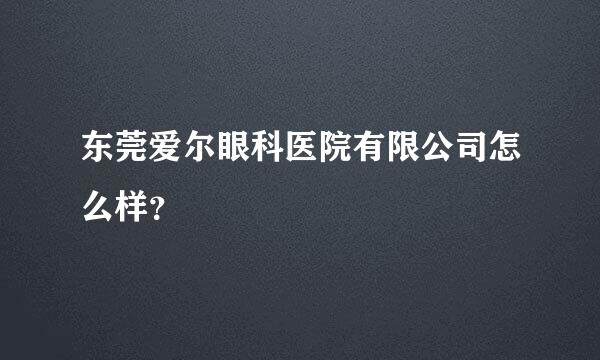 东莞爱尔眼科医院有限公司怎么样？