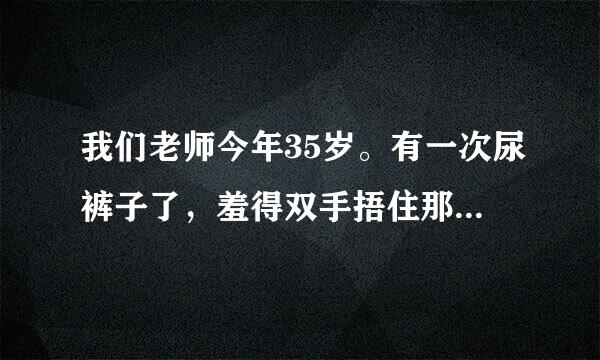 我们老师今年35岁。有一次尿裤子了，羞得双手捂住那里，像小孩子那样