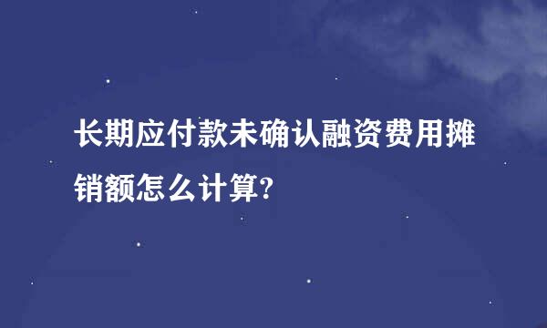 长期应付款未确认融资费用摊销额怎么计算?