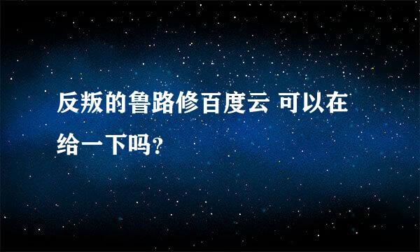 反叛的鲁路修百度云 可以在给一下吗？