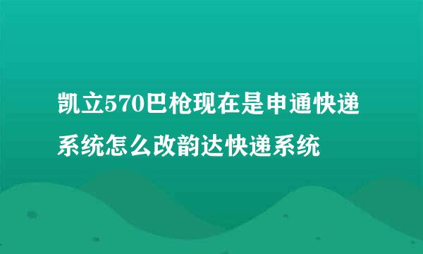 凯立570巴枪现在是申通快递系统怎么改韵达快递系统