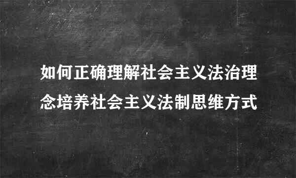 如何正确理解社会主义法治理念培养社会主义法制思维方式