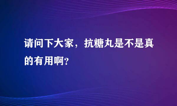 请问下大家，抗糖丸是不是真的有用啊？