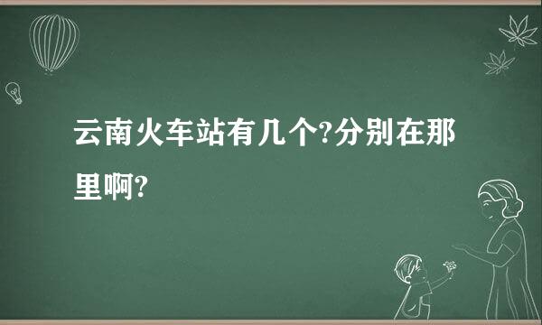 云南火车站有几个?分别在那里啊?