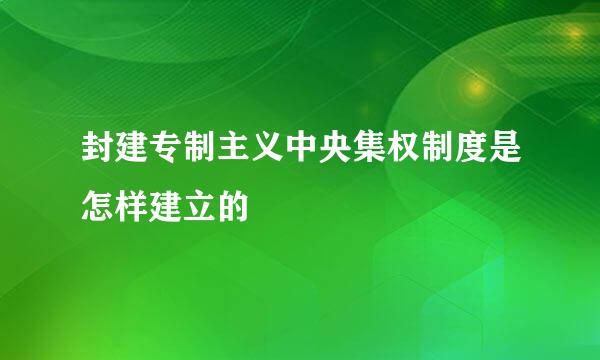 封建专制主义中央集权制度是怎样建立的