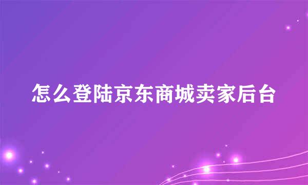 怎么登陆京东商城卖家后台