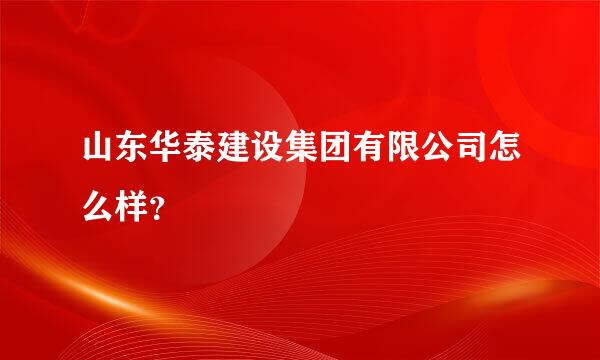 山东华泰建设集团有限公司怎么样？